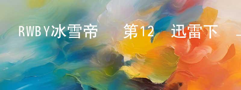 蔡劍清發布RWBY冰雪帝國 第12話迅雷下載_深夜電影